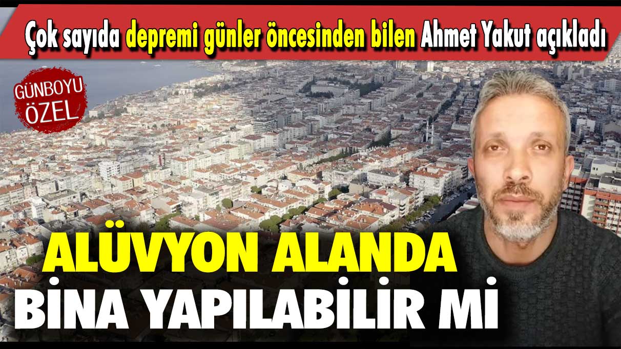 Çok sayıda depremi günler öncesinden bilen Ahmet Yakut açıkladı: Alüvyon alanda bina yapılabilir mi