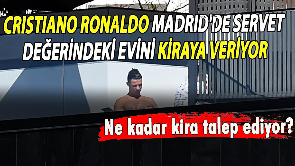 Cristiano Ronaldo, Madrid'de servet değerindeki evini kiraya veriyor