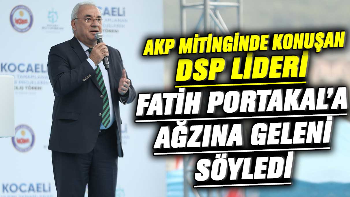 AKP mitinginde konuşan DSP lideri Önder Aksakal Fatih Portakal'a ağzına geleni söyledi