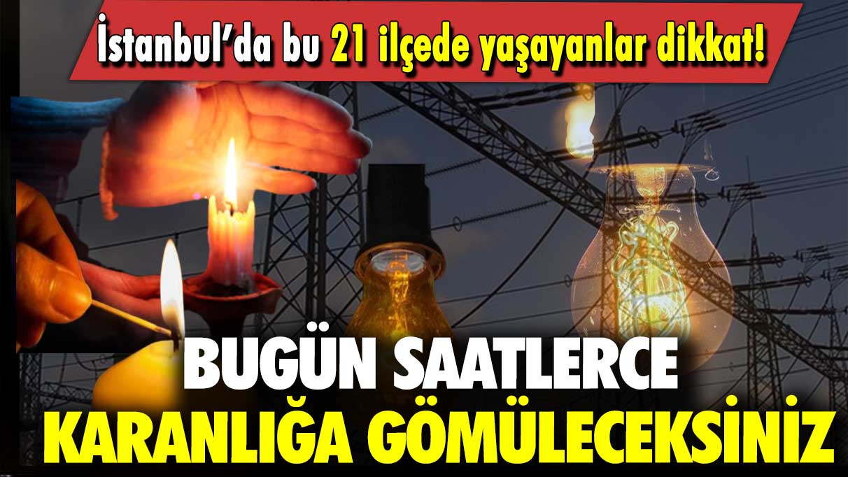 İstanbul’da bu 21 ilçede yaşayanlar dikkat: Bugün saatlerce karanlığa gömüleceksiniz