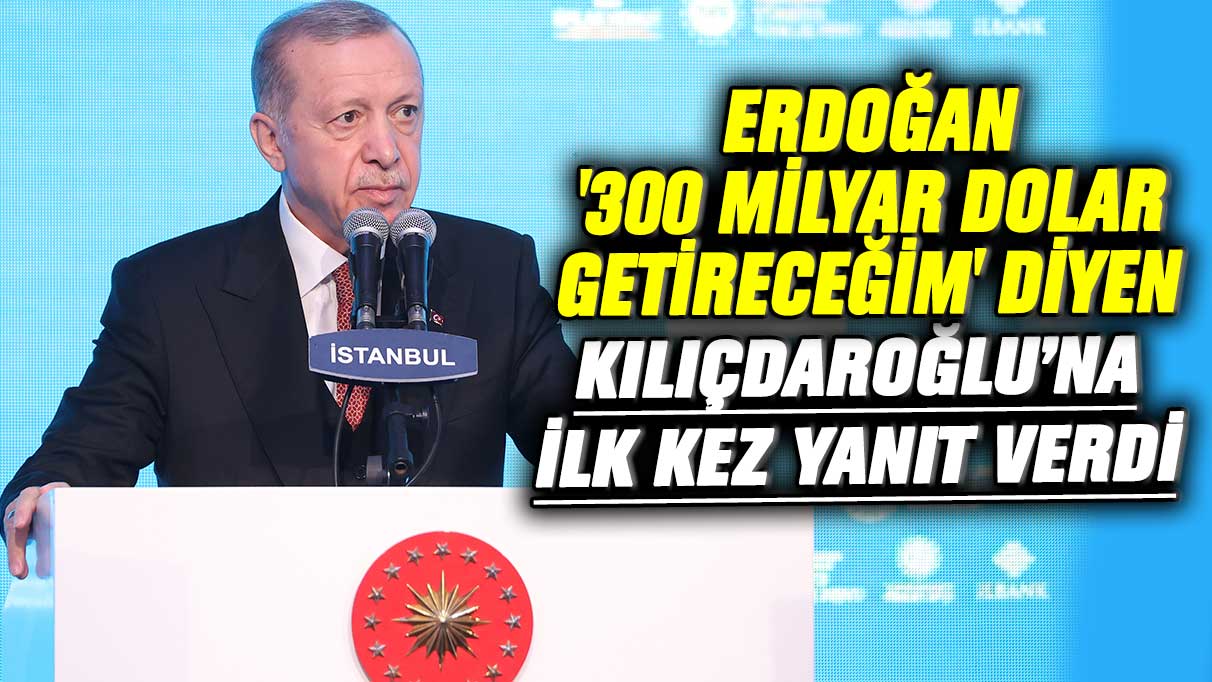 Erdoğan '300 milyar dolar getireceğim' diyen Kılıçdaroğlu'na ilk kez yanıt verdi