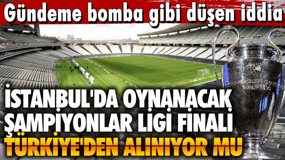 Gündeme bomba gibi düşen iddia: İstanbul'da oynanacak Şampiyonlar Ligi finali Türkiye'den alınıyor mu