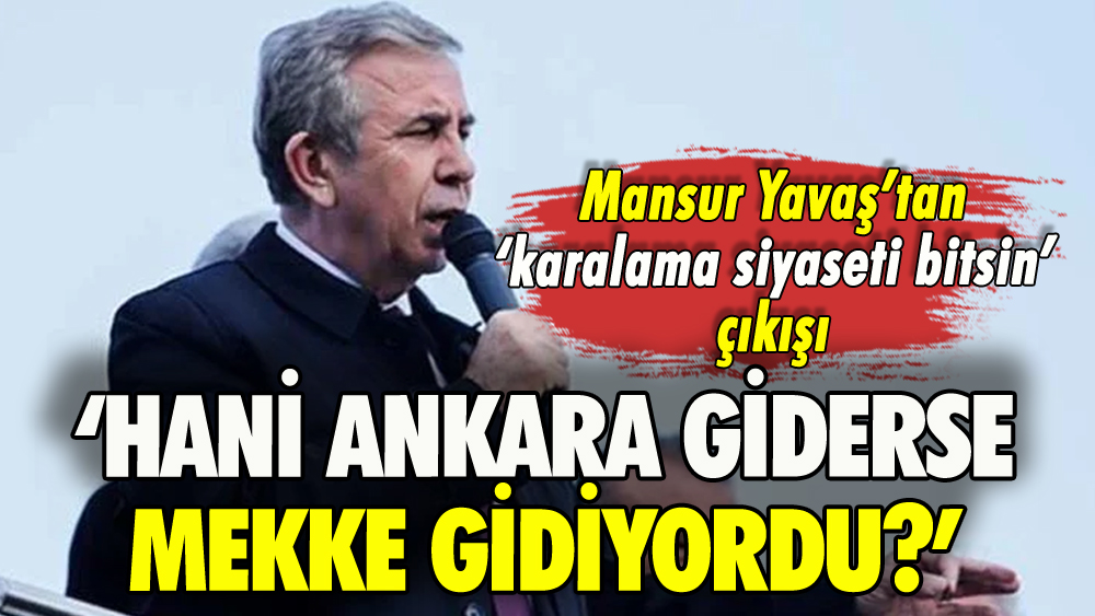 Mansur Yavaş'tan karalama siyaseti bitsin çıkışı: Hani Ankara giderse Mekke gidiyordu?