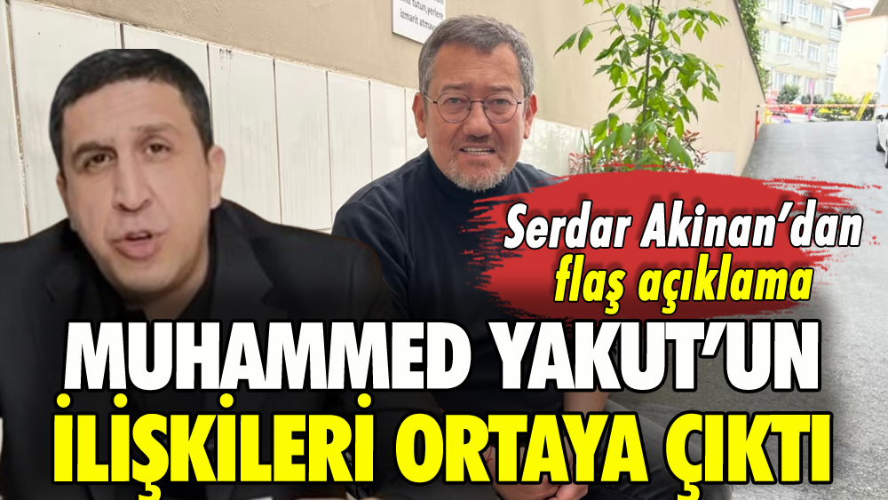 Muhammed Yakut'un ilişki ağı ortaya çıktı: Gazeteci Serdar Akinan'dan flaş açıklama