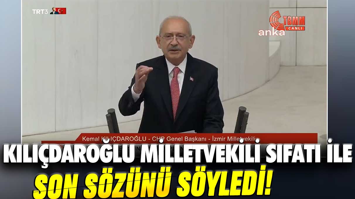 Kılıçdaroğlu milletvekili sıfatı ile son sözünü söyledi