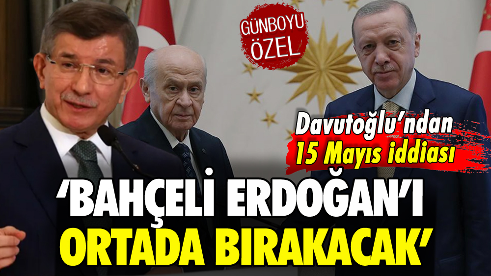 Davutoğlu'ndan 15 Mayıs iddiası: 'Bahçeli, Erdoğan'ı ortada bırakacak'