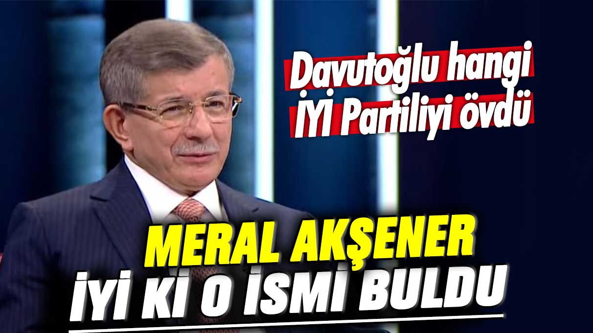 Ahmet Davutoğlu hangi İYİ Partiliyi canlı yayında övdü: Meral Akşener iyi ki o ismi buldu