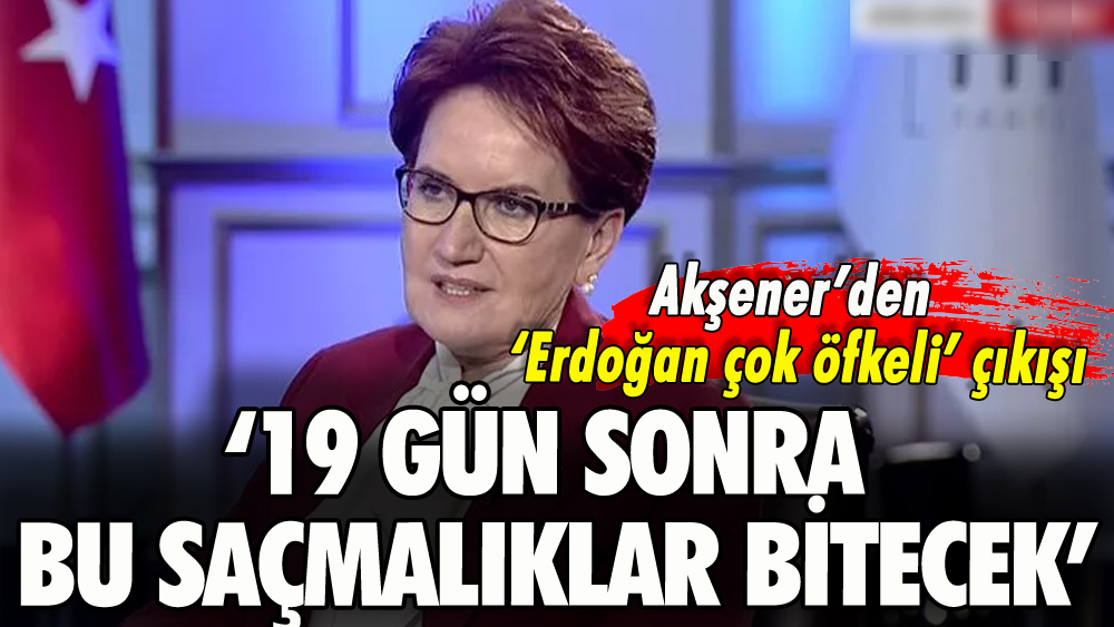 Akşener'den Erdoğan çok öfkeli çıkışı: '19 gün sonra bu saçmalıklar bitecek'
