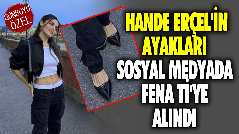 Hande Erçel'in ayakları sosyal medyada fena ti'ye alındı
