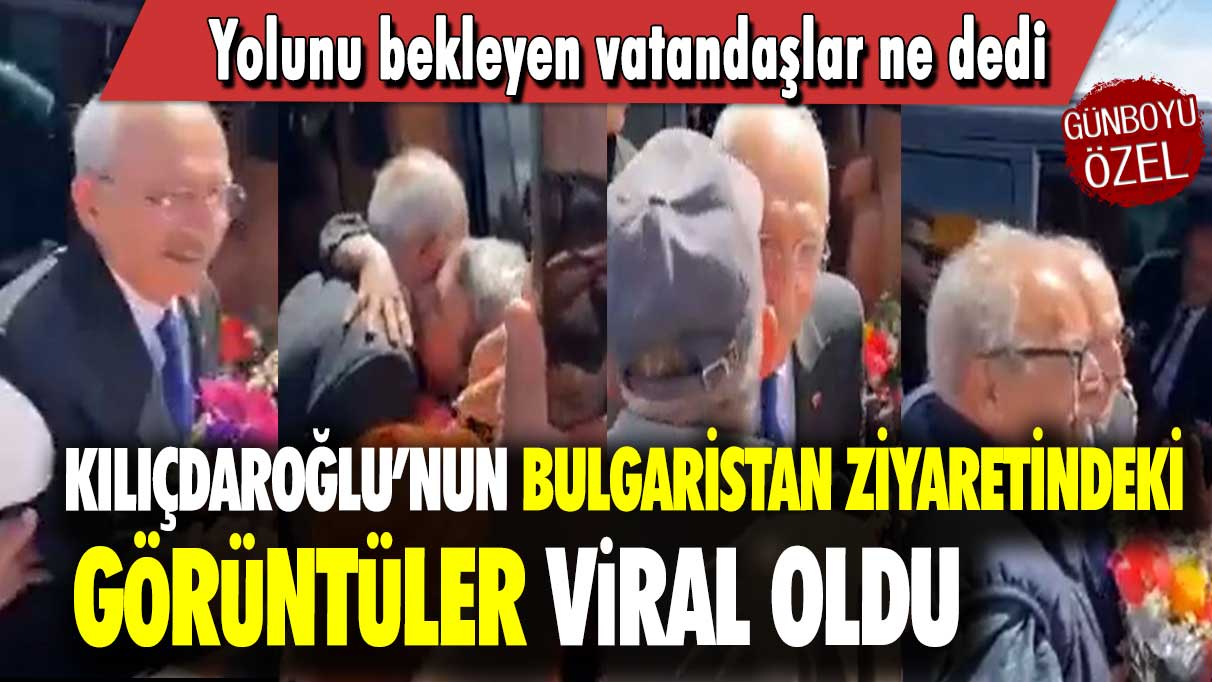 Kılıçdaroğlu’nun Bulgaristan ziyaretindeki görüntüler viral oldu: Yolunu bekleyen vatandaşlar ne dedi