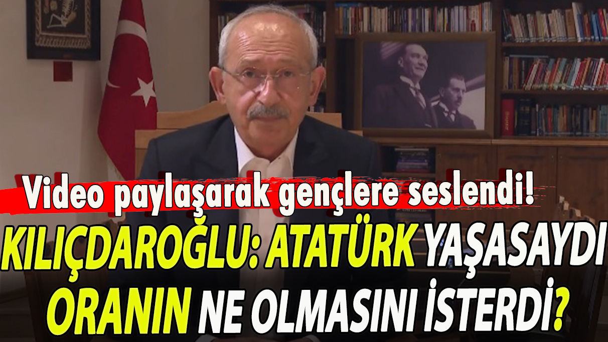 Kılıçdaroğlu: Atatürk yaşasaydı oranın ne olmasını isterdi?