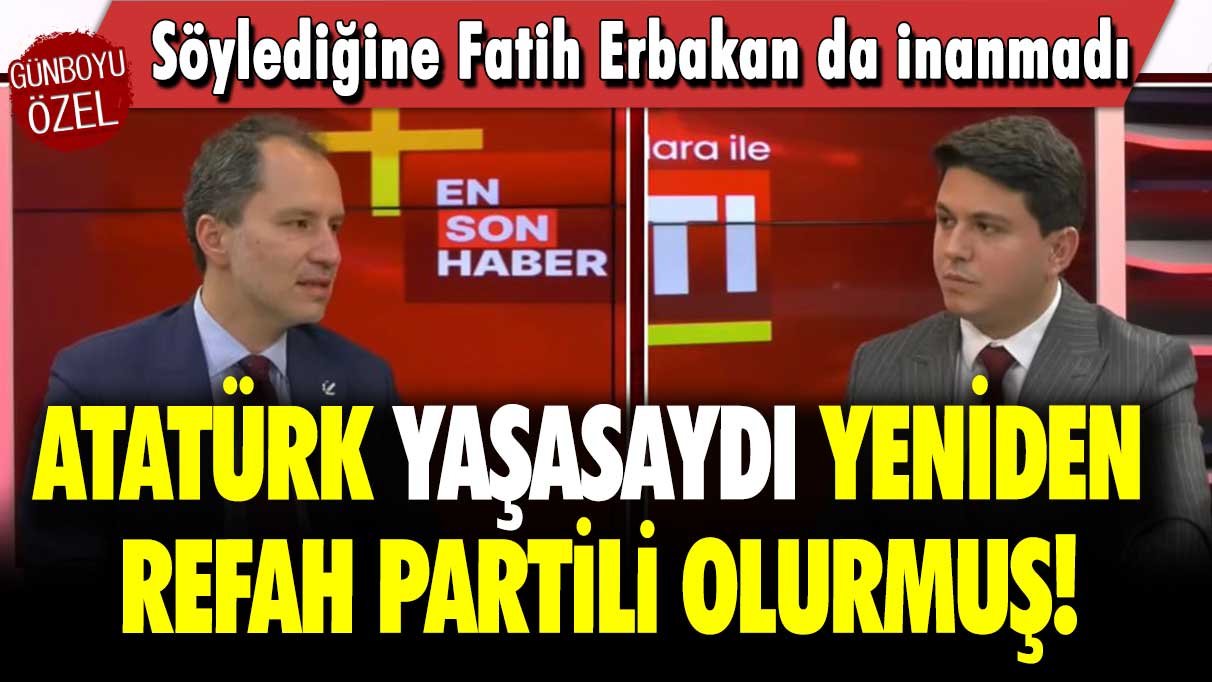 Söylediğine Fatih Erbakan da inanmadı: Atatürk yaşasaydı Yeniden Refah Partili olurmuş!