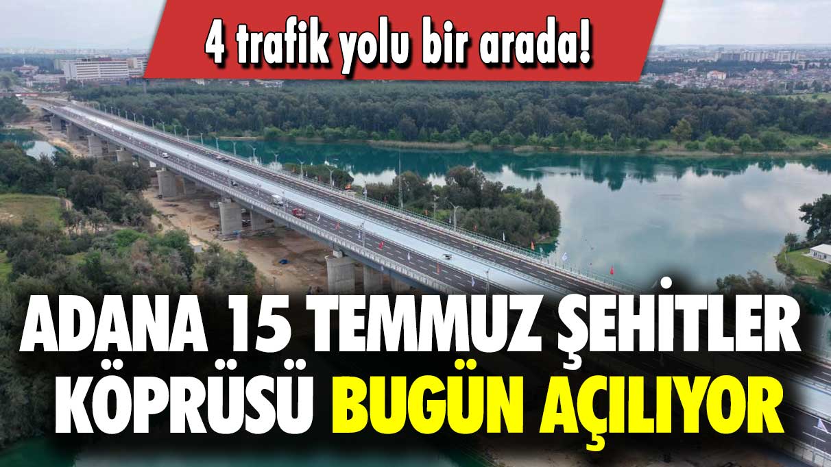 Adana 15 Temmuz Şehitler Köprüsü bugün açılıyor: 4 trafik yolu bir arada!
