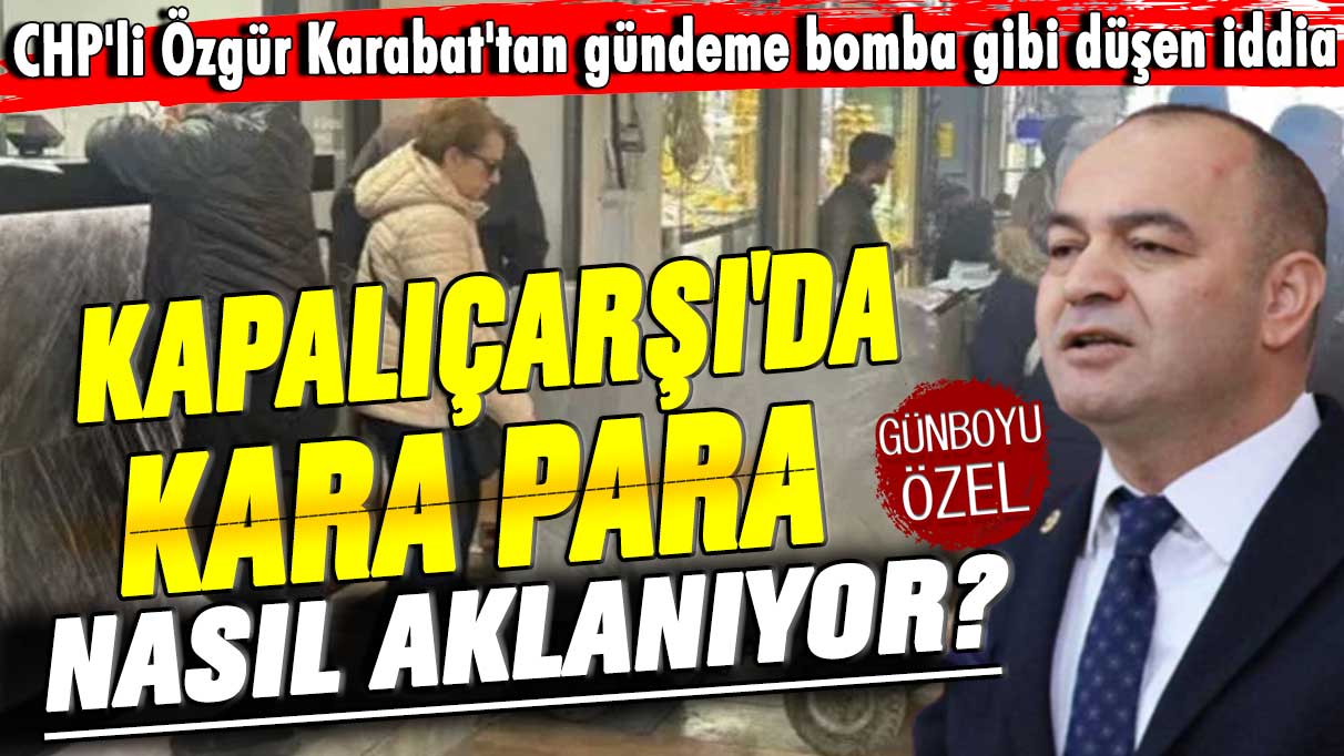 CHP'li Özgür Karabat'tan gündeme bomba gibi düşen iddia! Kapalışarşı'da kara para nasıl aklanıyor
