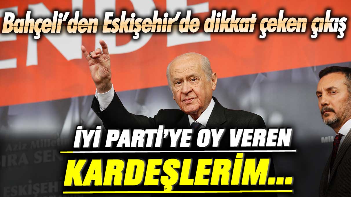 Devlet Bahçeli’den Eskişehir’de dikkat çeken çıkış: İYİ Parti’ye oy veren kardeşlerim…