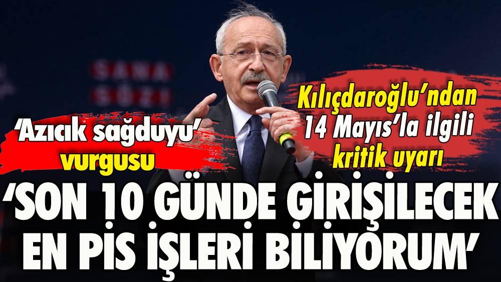 Kılıçdaroğlu'ndan kritik seçim uyarısı: 'Son 10 günde girişilecek en pis işleri biliyorum'