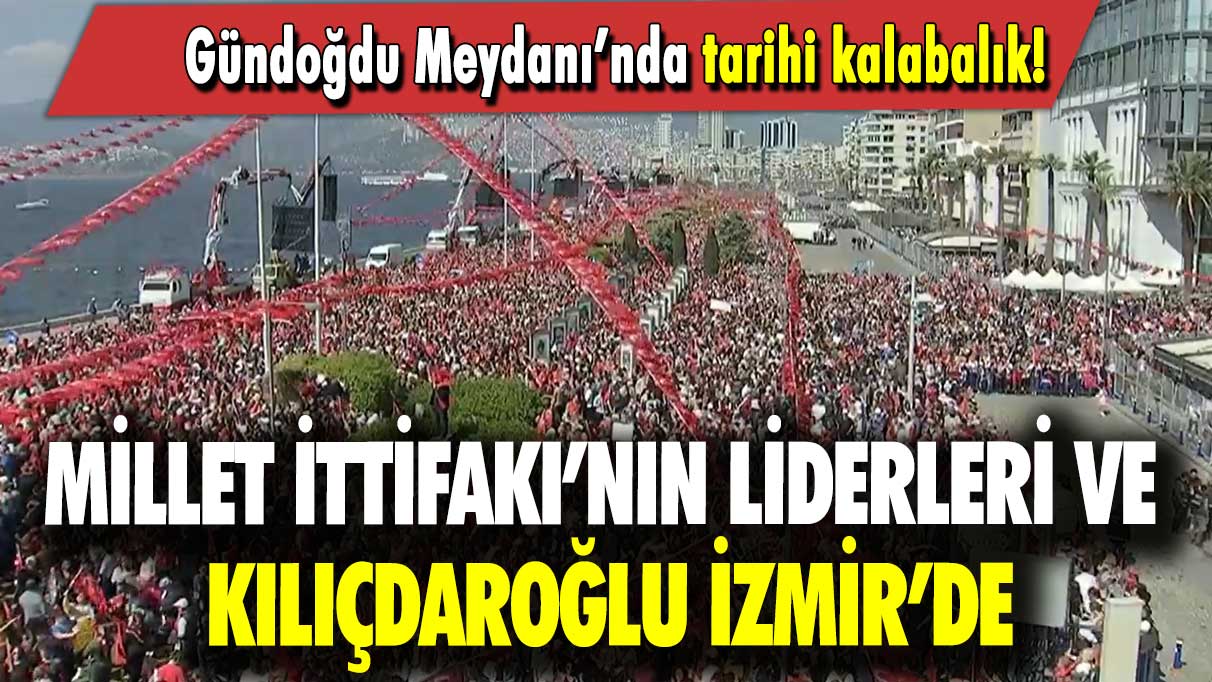 Millet İttifakı’nın liderleri ve Kılıçdaroğlu İzmir’de:  Gündoğdu Meydanı’nda tarihi kalabalık!