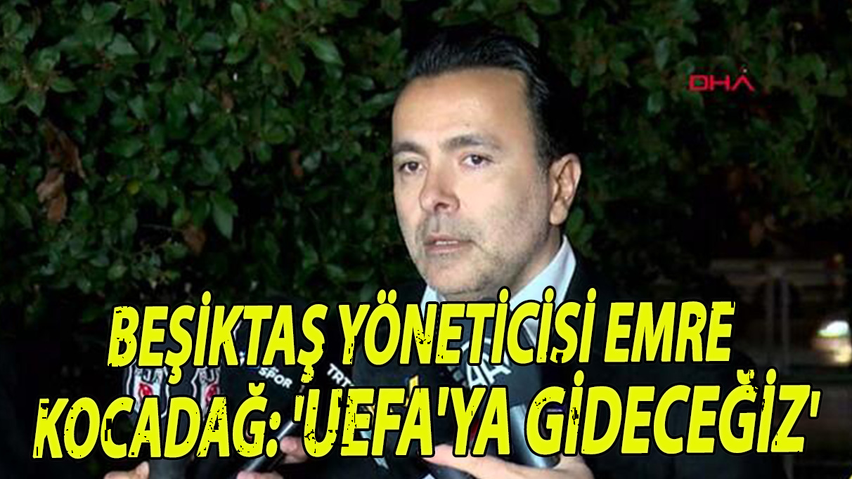 Beşiktaş Yöneticisi Emre Kocadağ: 'UEFA'ya gideceğiz'