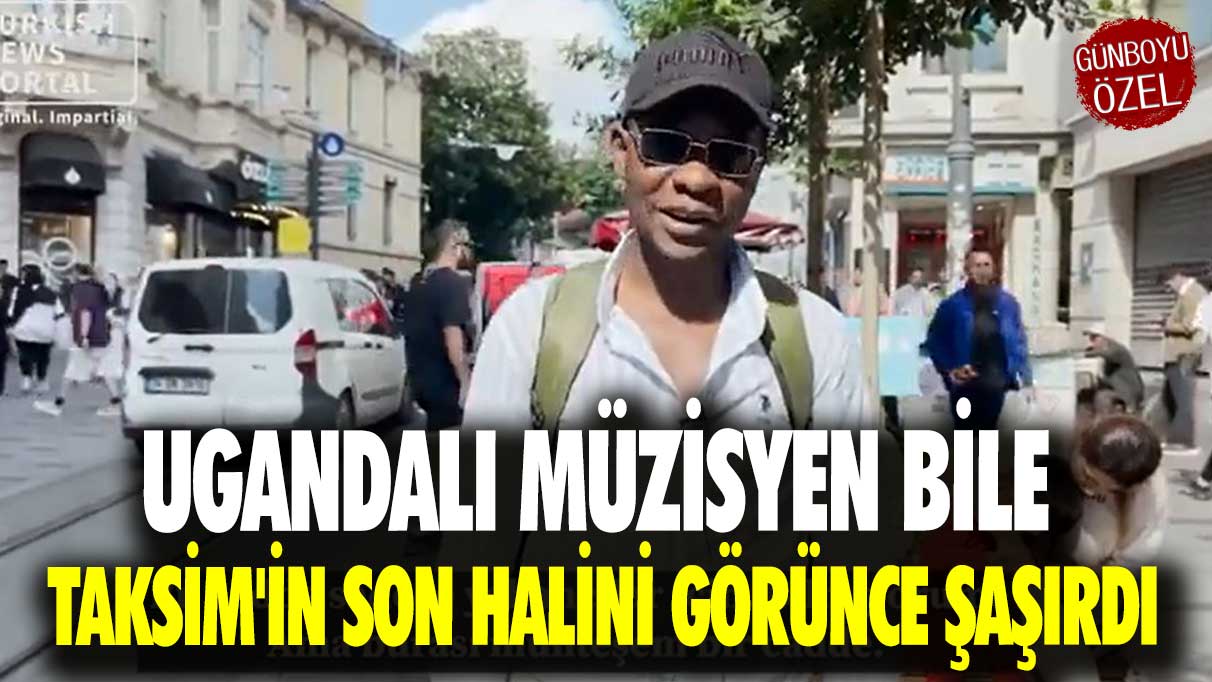 Ugandalı müzisyen bile Taksim'in son halini görünce şaşırdı