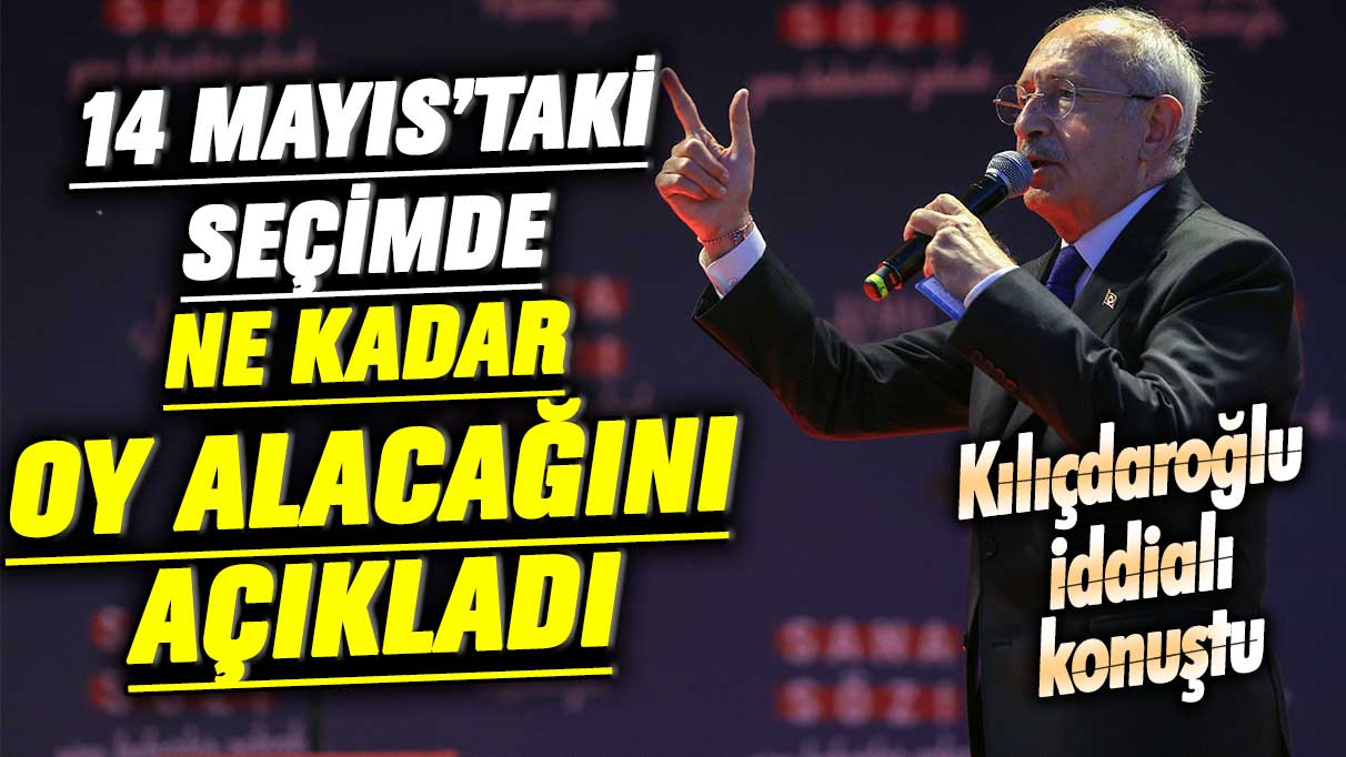 Kemal Kılıçdaroğlu iddialı konuştu! 14 Mayıs’taki seçimde ne kadar oy alacağını açıkladı