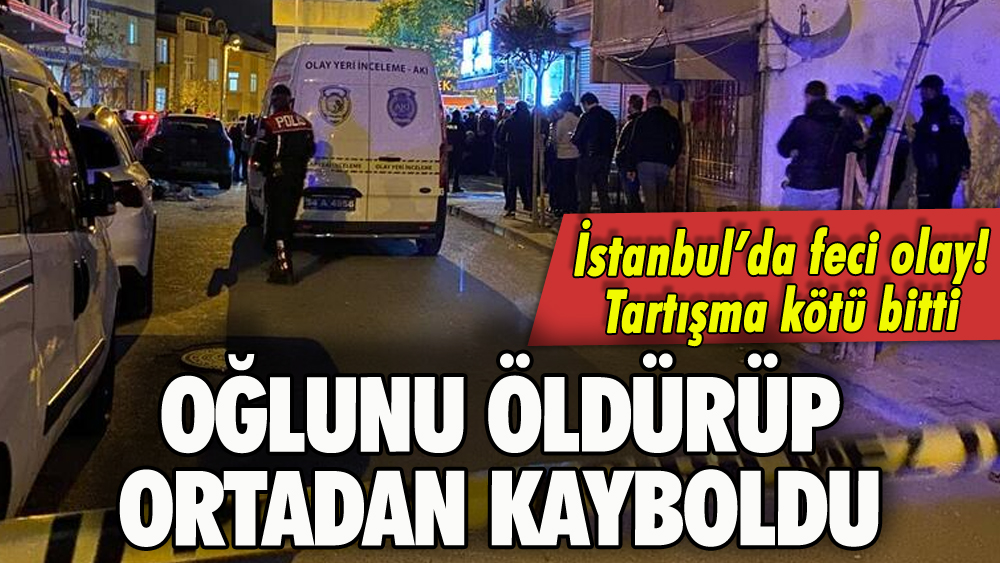 İstanbul'da feci olay: Oğlunu öldürüp ortadan kayboldu