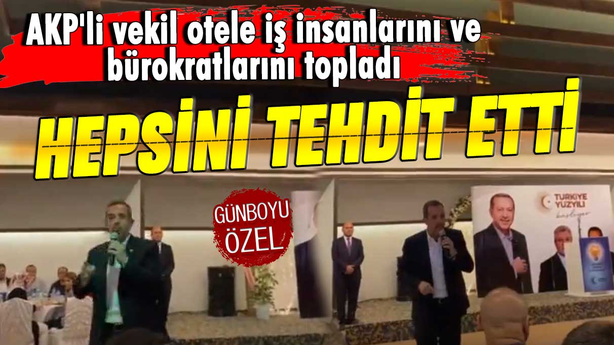 AKP'li vekil otele iş insanlarını ve bürokratlarını topladı! Hepsini tehdit etti