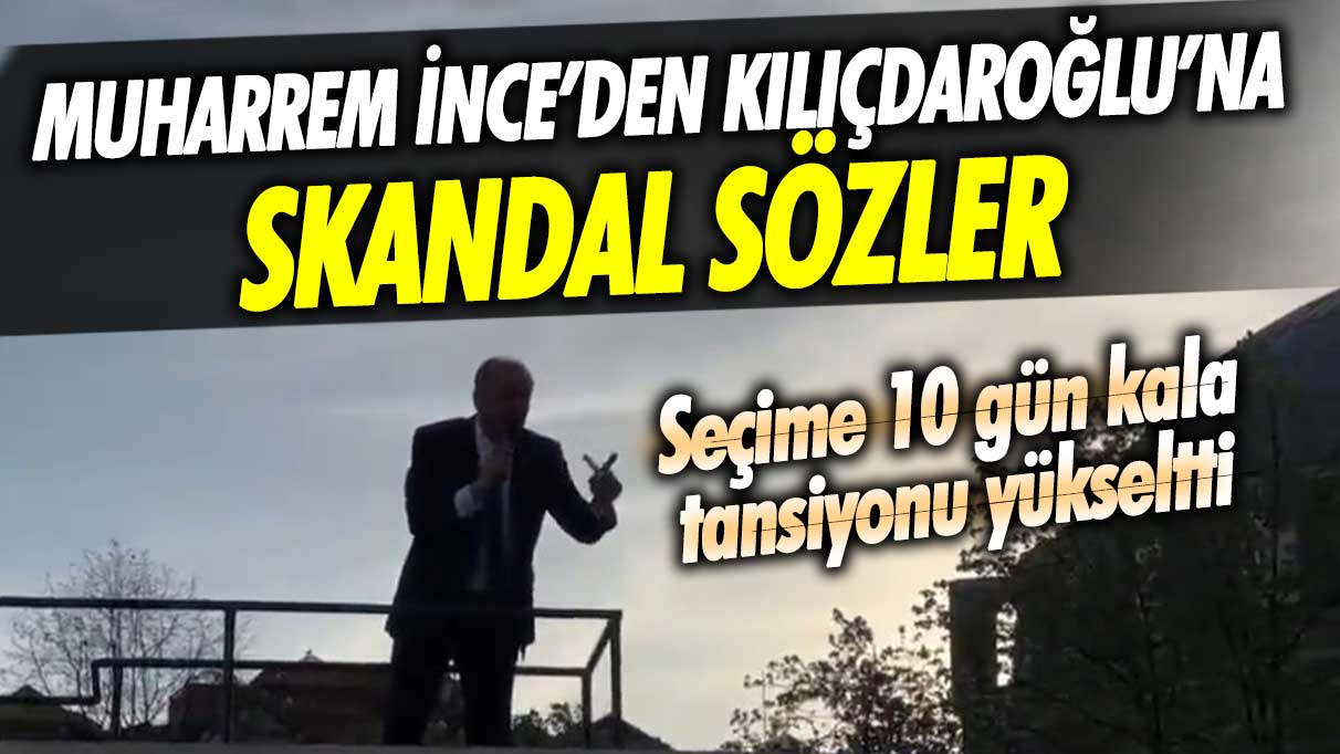 Muharrem İnce’den Kemal Kılıçdaroğlu’na skandal sözler! Seçime 10 gün kala tansiyonu yükseltti