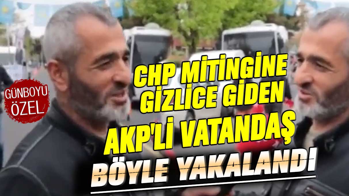 CHP mitingine gizlice giden AKP'li vatandaş böyle yakalandı
