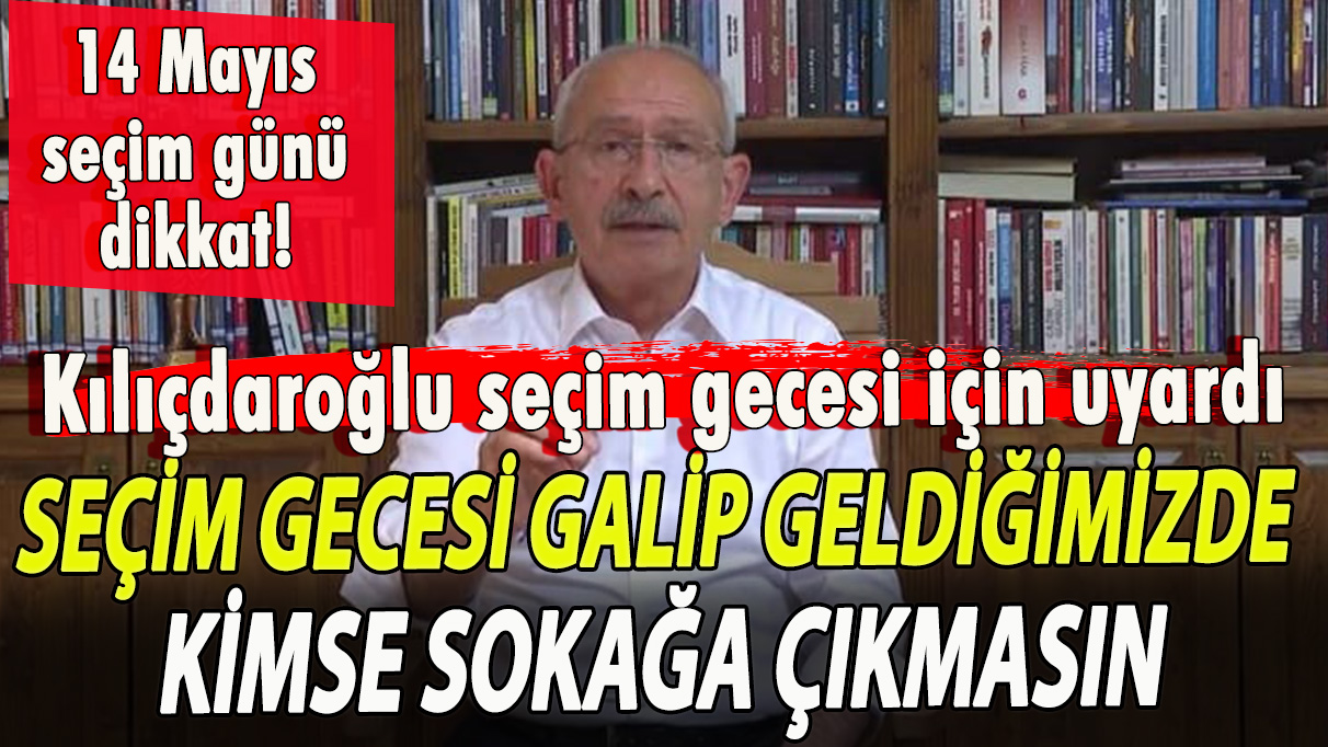 Kılıçdaroğlu, seçim gecesi için uyarıda bulundu: Galip geldiğimizde kimse sokağa çıkmasın