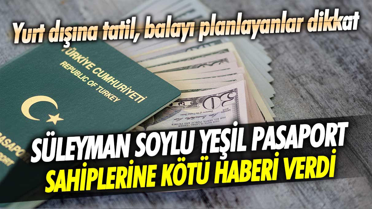 Süleyman Soylu yeşil pasaport sahiplerine kötü haberi verdi! Yurt dışında tatil, balayı planlayanlar dikkat