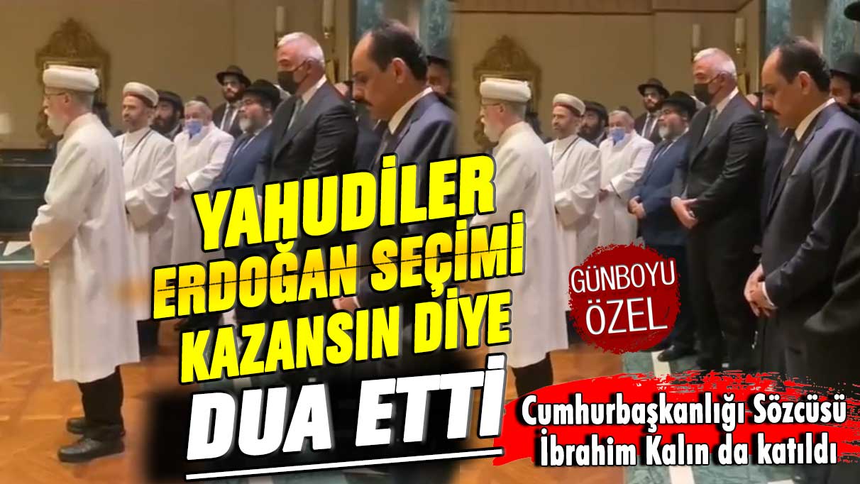 Cumhurbaşkanlığı Sözcüsü İbrahim Kalın da katıldı! Yahudiler Erdoğan seçimi kazansın diye dua etti
