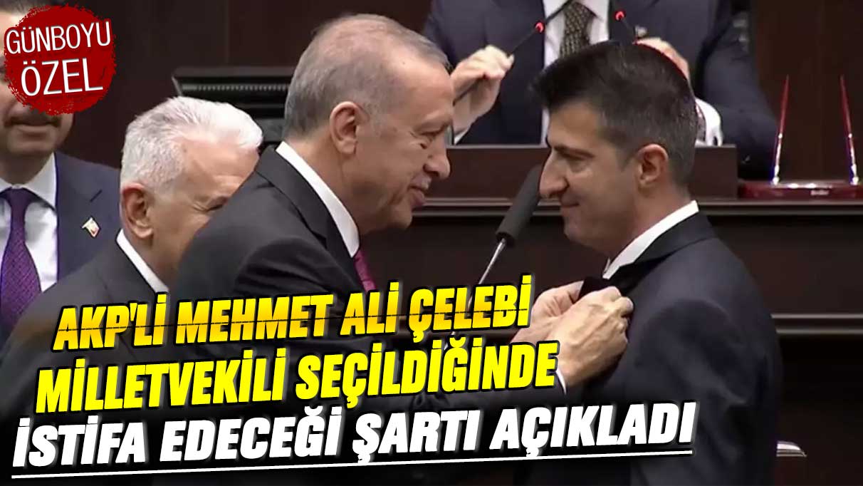 AKP'li Mehmet Ali Çelebi, milletvekili seçildiğinde istifa edeceği şartı açıkladı