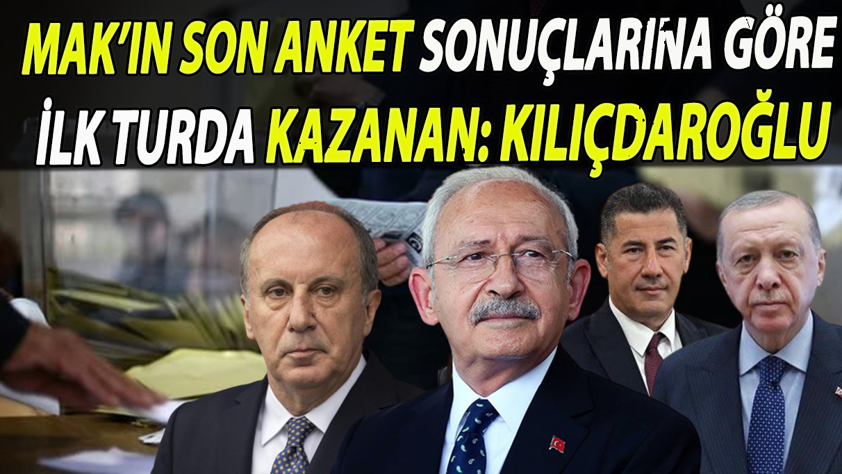 MAK’ın son anket sonuçlarına göre ilk turda kazanan: Kılıçdaroğlu