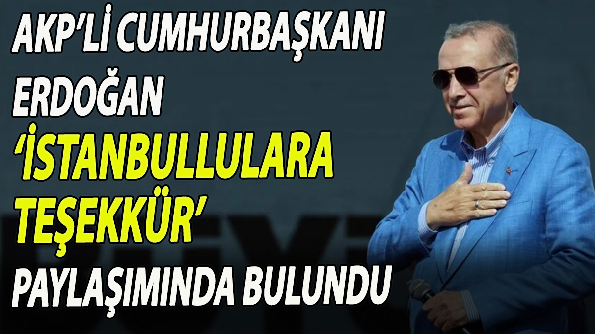 AKP’li Cumhurbaşkanı Erdoğan ‘İstanbullulara teşekkür’ paylaşımında bulundu