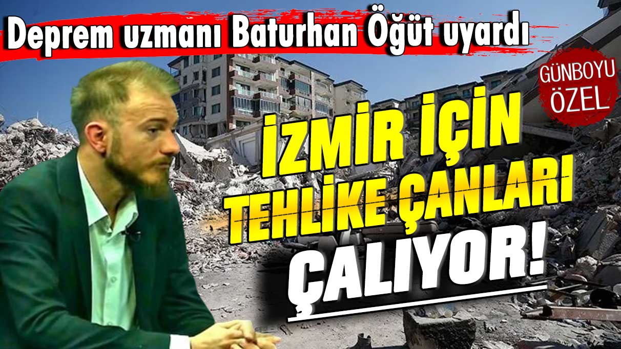 Deprem uzmanı Baturhan Öğüt uyardı! İzmir için tehlike çanları çalıyor