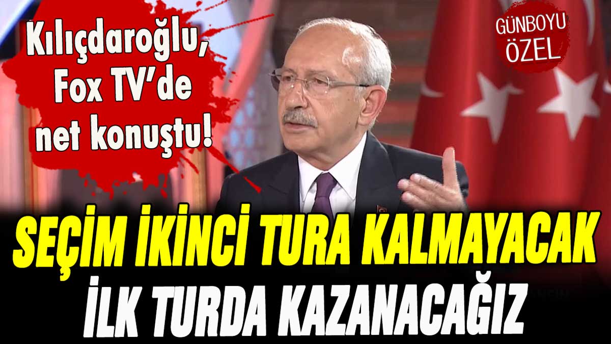 Kılıçdaroğlu, Fox TV'de açıkladı! Seçim ikinci tura kalmayacak, ilk turda kazanacağız!