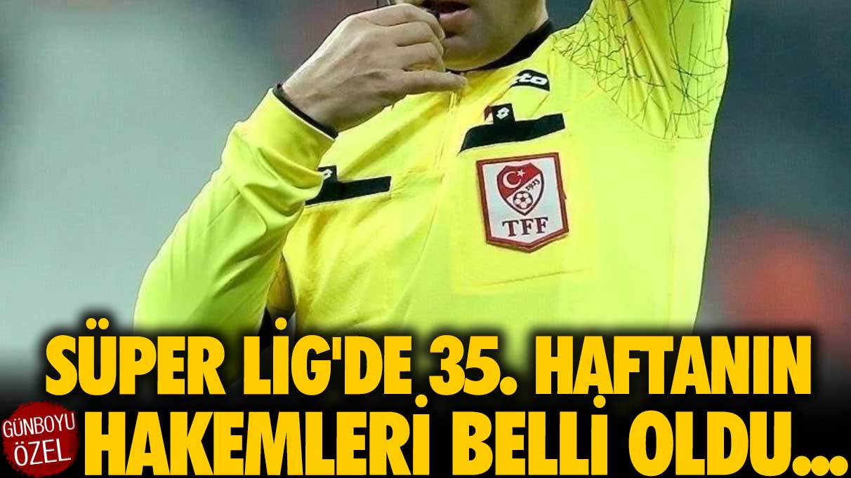 Süper Lig'de 35. haftanın hakemleri belli oldu