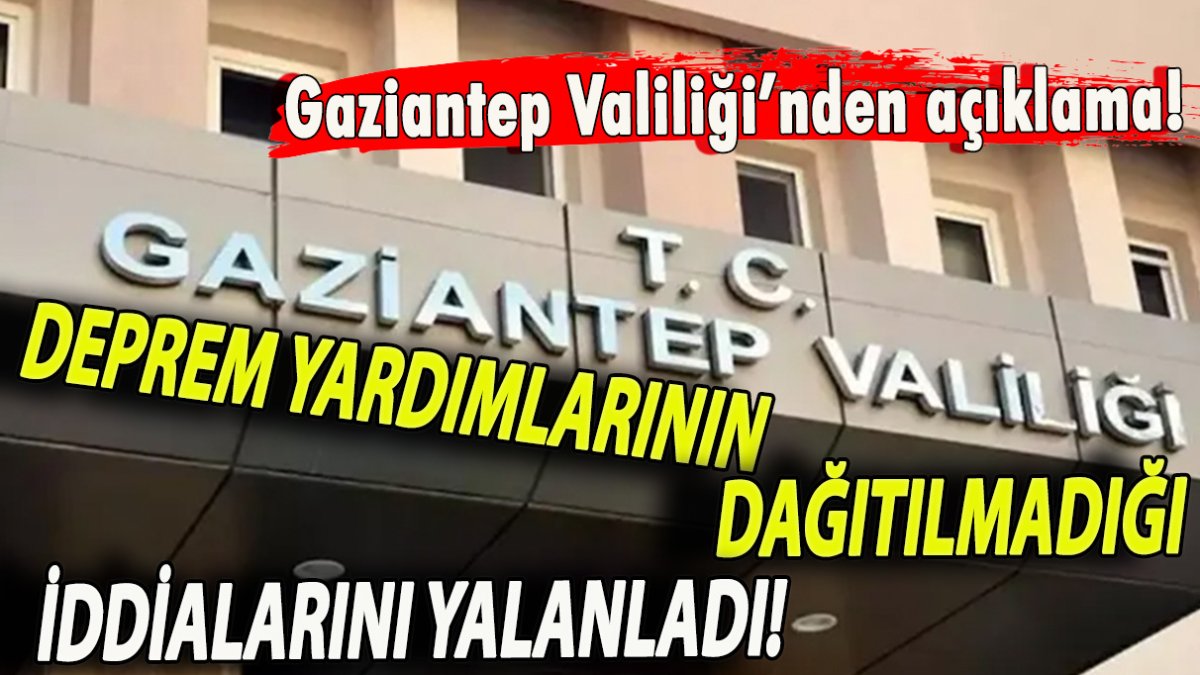 Gaziantep Valiliği açıklama! Deprem yardımlarının dağıtılmadığı iddialarını yalanladı!