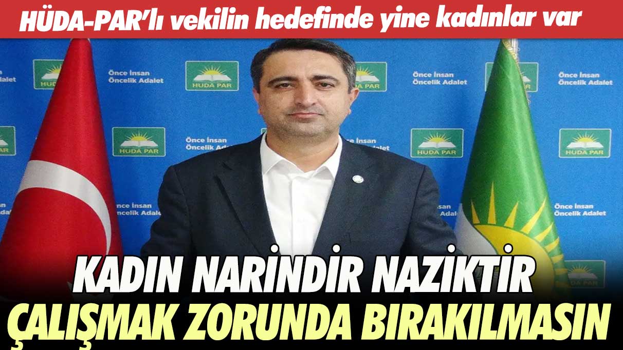 HÜDA-PAR’lı vekilin hedefinde yine kadınlar var: Kadın narindir naziktir, çalışmak zorunda bırakılmasın