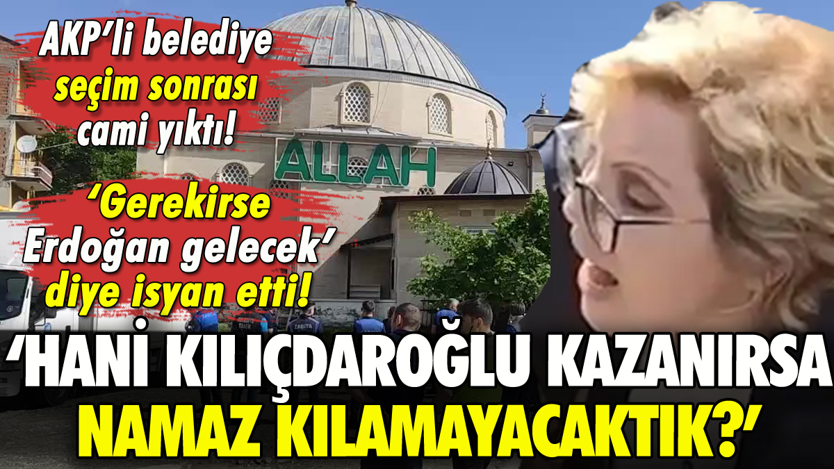AKP'li belediyenin seçim sonrası cami yıkmasına tepki: 'Hani Kılıçdaroğlu kazanırsa namaz kılamayacaktık?'