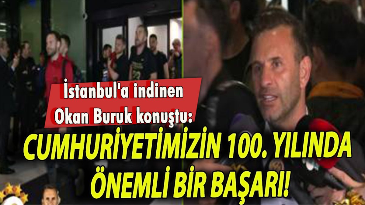 İstanbul'a indinen Okan Buruk konuştu: Cumhuriyetimizin 100. yılında önemli bir başarı!