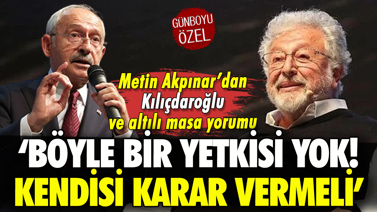 Metin Akpınar'dan farklı Kılıçdaroğlu yorumu: 'Böyle bir yetkisi yok'