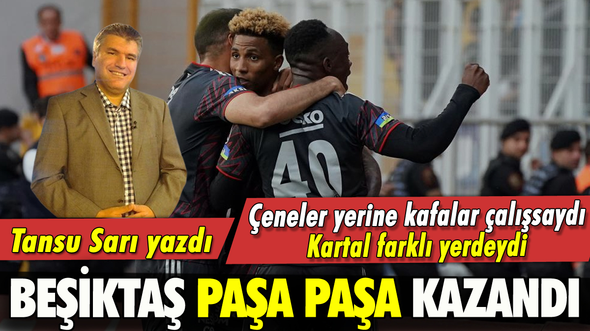 Tansu Sarı Yazdı: Beşiktaş Paşa Paşa kazandı