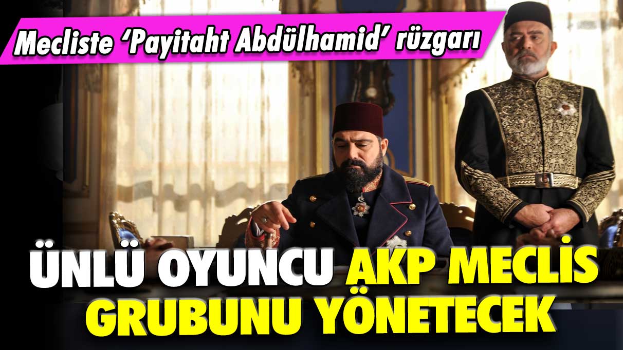 Mecliste Payitaht Abdülhamid rüzgarı: Ünlü oyuncu AKP meclis grubunu yönetecek