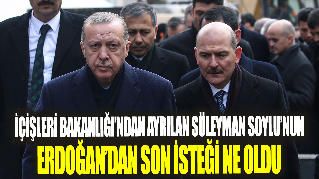 İçişleri Bakanlığı’ndan ayrılan Süleyman Soylu’nun Erdoğan’dan son isteği ne oldu