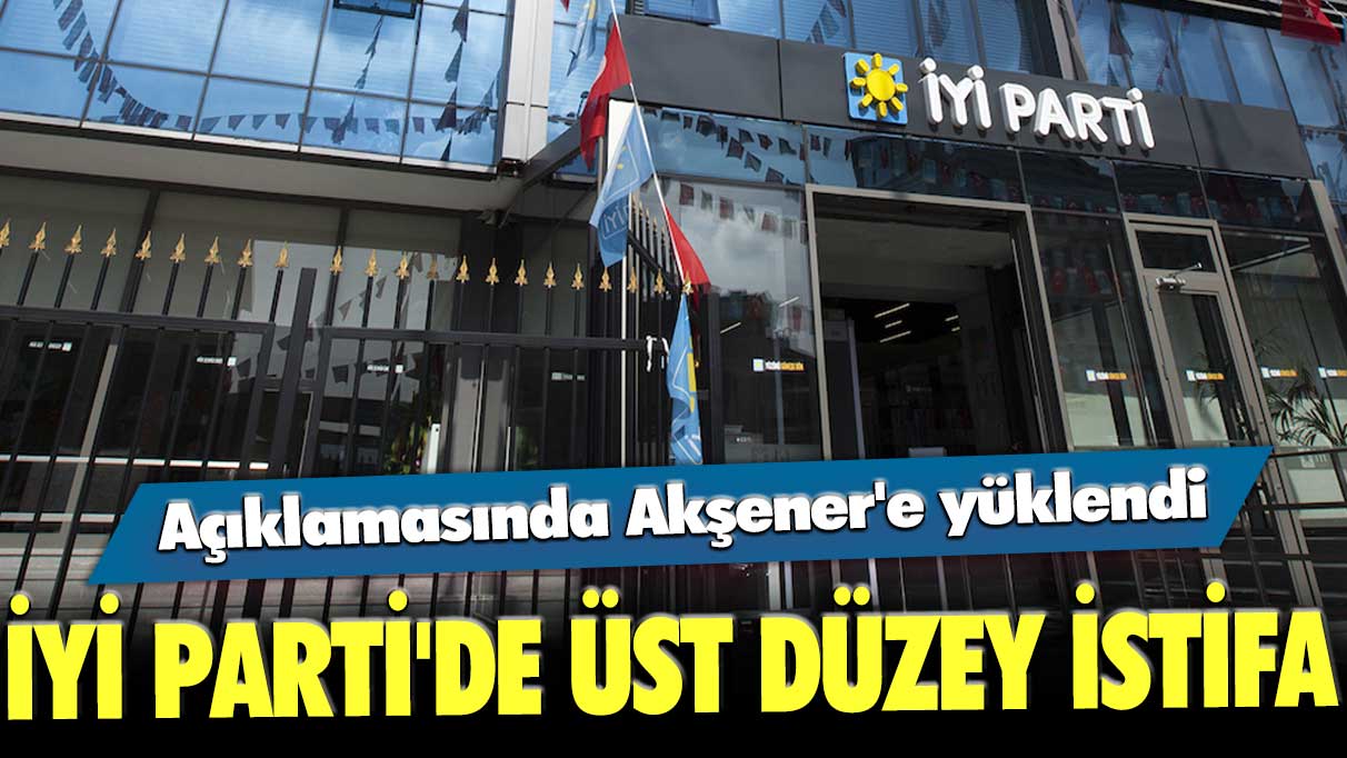 Açıklamasında Akşener'e yüklendi: İYİ Parti'de üst düzey istifa