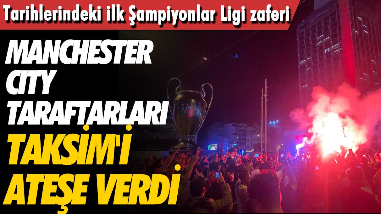 Tarihlerindeki ilk Şampiyonlar Ligi zaferi: Manchester City taraftarları Taksim'i yaktı