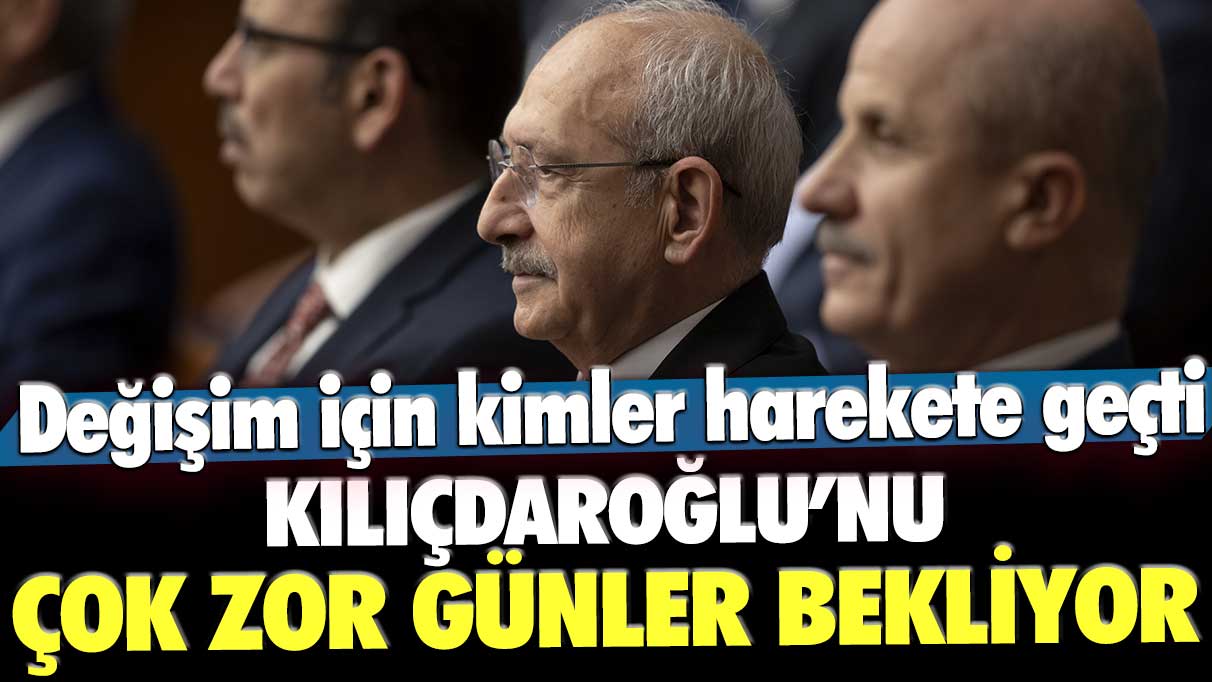 Kemal Kılıçdaroğlu'nu çok zor günler bekliyor! Değişim için kimler harekete geçti