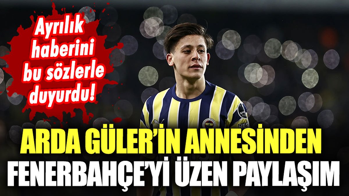 Arda Güler'in annesinden Fenerbahçe taraftarını kahreden paylaşım: Ayrılık haberini verdi