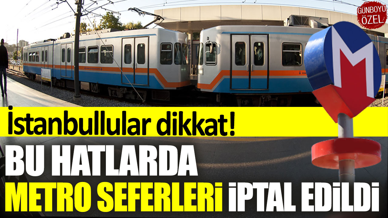 İstanbullular dikkat! Bu hatlarda metro seferleri iptal edildi